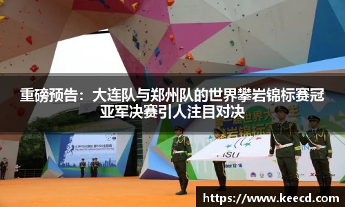 重磅预告：大连队与郑州队的世界攀岩锦标赛冠亚军决赛引人注目对决